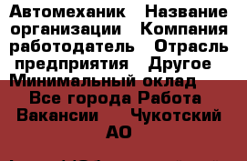 Автомеханик › Название организации ­ Компания-работодатель › Отрасль предприятия ­ Другое › Минимальный оклад ­ 1 - Все города Работа » Вакансии   . Чукотский АО